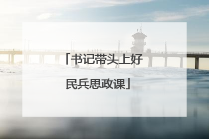书记带头上好民兵思政课