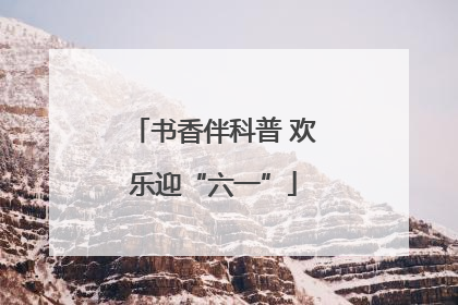 书香伴科普 欢乐迎“六一”