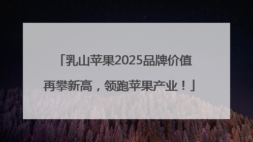 乳山苹果2025品牌价值再攀新高，领跑苹果产业！