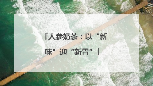 人参奶茶：以“新味”迎“新胃”