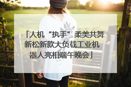 人机“执手”柔美共舞 新松新款大负载工业机器人亮相端午晚会