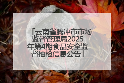 云南省腾冲市市场监督管理局2025年第4期食品安全监督抽检信息公告
