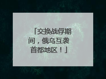 交换战俘期间，俄乌互袭首都地区！