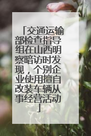 交通运输部检查指导组在山西明察暗访时发现，个别企业使用擅自改装车辆从事经营活动