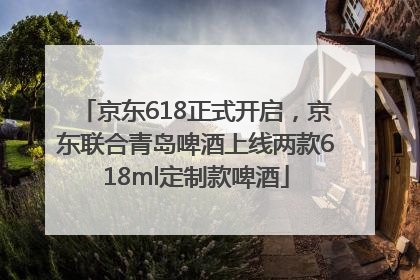 京东618正式开启，京东联合青岛啤酒上线两款618ml定制款啤酒