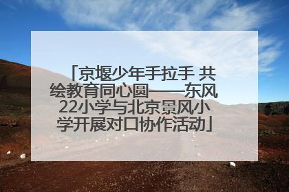 京堰少年手拉手 共绘教育同心圆——东风22小学与北京景风小学开展对口协作活动