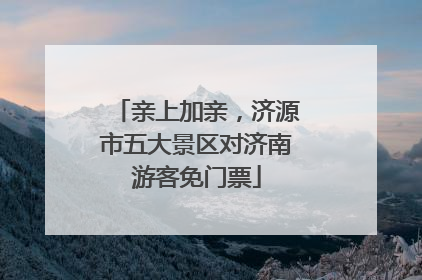 亲上加亲，济源市五大景区对济南游客免门票