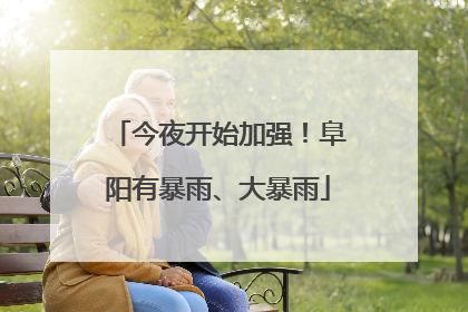 今夜开始加强！阜阳有暴雨、大暴雨