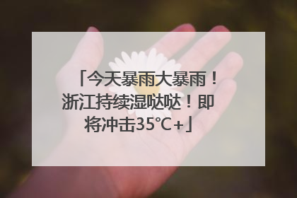 今天暴雨大暴雨！浙江持续湿哒哒！即将冲击35℃+