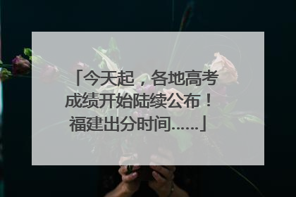 今天起，各地高考成绩开始陆续公布！福建出分时间……