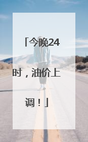 今晚24时，油价上调！