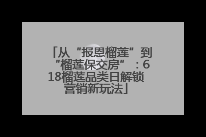 从“报恩榴莲”到“榴莲保交房”：618榴莲品类日解锁营销新玩法