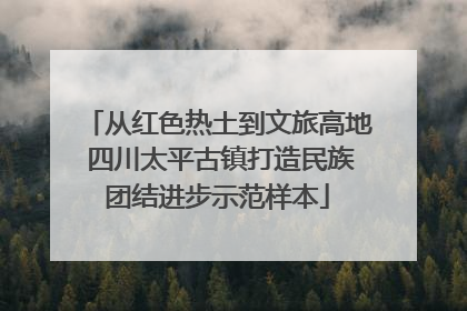 从红色热土到文旅高地 四川太平古镇打造民族团结进步示范样本
