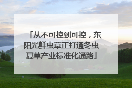 从不可控到可控，东阳光鲜虫草正打通冬虫夏草产业标准化通路