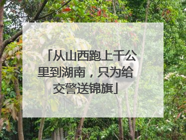从山西跑上千公里到湖南，只为给交警送锦旗