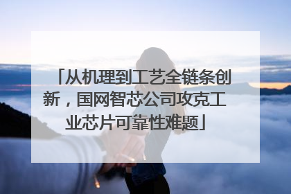 从机理到工艺全链条创新，国网智芯公司攻克工业芯片可靠性难题