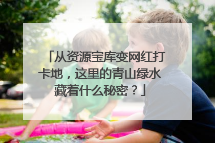 从资源宝库变网红打卡地，这里的青山绿水藏着什么秘密？