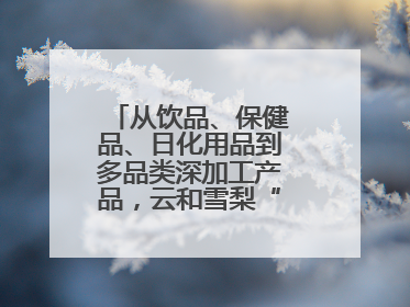 从饮品、保健品、日化用品到多品类深加工产品，云和雪梨“七十二变”
