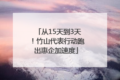 从15天到3天！竹山代表行动跑出惠企加速度