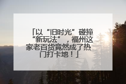 以“旧时光”碰撞“新玩法”，福州这家老百货竟然成了热门打卡地！