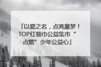 以爱之名，点亮童梦！TOP红领巾公益集市“点燃”少年公益心