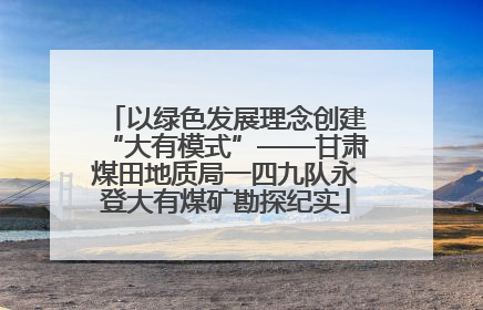 以绿色发展理念创建“大有模式”——甘肃煤田地质局一四九队永登大有煤矿勘探纪实