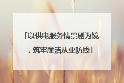 以供电服务情景剧为镜，筑牢廉洁从业防线