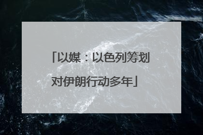 以媒：以色列筹划对伊朗行动多年