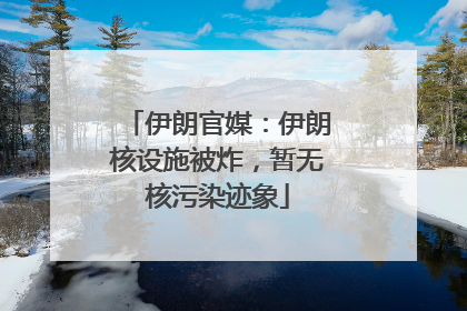 伊朗官媒：伊朗核设施被炸，暂无核污染迹象