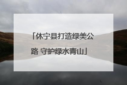 休宁县打造绿美公路 守护绿水青山