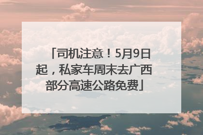 司机注意！5月9日起，私家车周末去广西部分高速公路免费