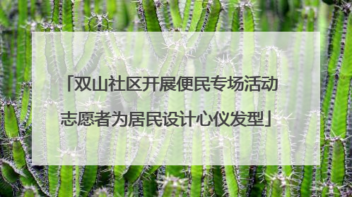 双山社区开展便民专场活动 志愿者为居民设计心仪发型