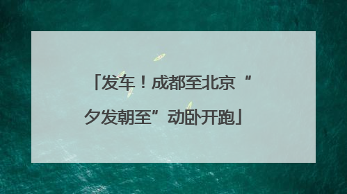 发车！成都至北京“夕发朝至”动卧开跑