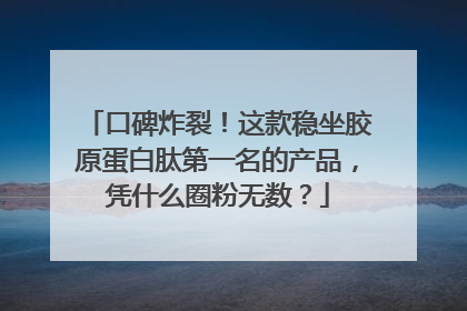 口碑炸裂！这款稳坐胶原蛋白肽第一名的产品，凭什么圈粉无数？
