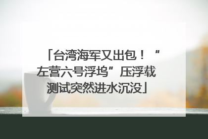 台湾海军又出包！“左营六号浮坞”压浮载测试突然进水沉没
