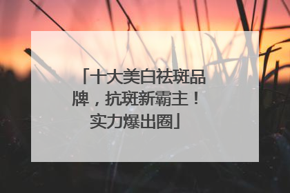 十大美白祛斑品牌，抗斑新霸主！实力爆出圈