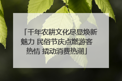 千年农耕文化尽显焕新魅力 民俗节庆点燃游客热情 撬动消费热潮