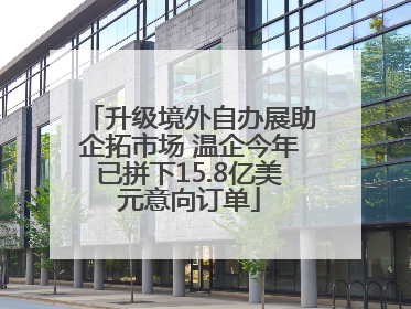 升级境外自办展助企拓市场 温企今年已拼下15.8亿美元意向订单