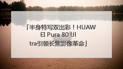 半身特写双出彩！HUAWEI Pura 80 Ultra引领长焦影像革命