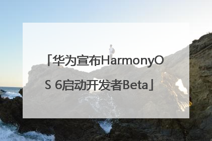 华为宣布HarmonyOS 6启动开发者Beta