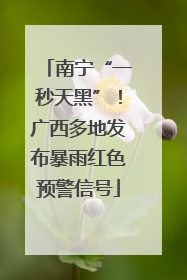 南宁“一秒天黑”！广西多地发布暴雨红色预警信号