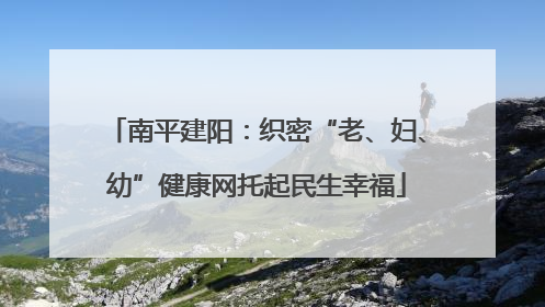 南平建阳：织密“老、妇、幼”健康网托起民生幸福