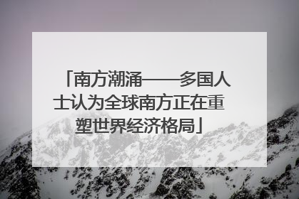 南方潮涌——多国人士认为全球南方正在重塑世界经济格局