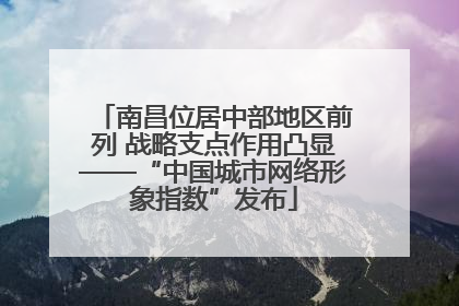 南昌位居中部地区前列 战略支点作用凸显——“中国城市网络形象指数”发布