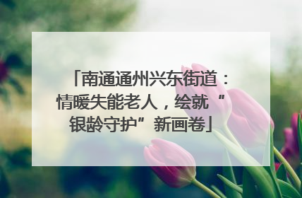 南通通州兴东街道：情暖失能老人，绘就“银龄守护”新画卷