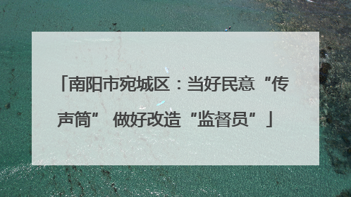 南阳市宛城区：当好民意“传声筒” 做好改造“监督员”