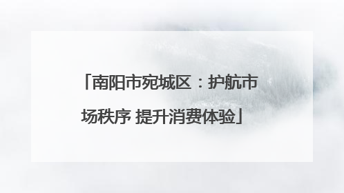 南阳市宛城区：护航市场秩序 提升消费体验
