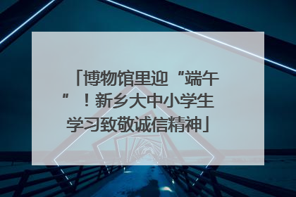 博物馆里迎“端午”！新乡大中小学生学习致敬诚信精神