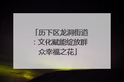历下区龙洞街道：文化赋能绽放群众幸福之花