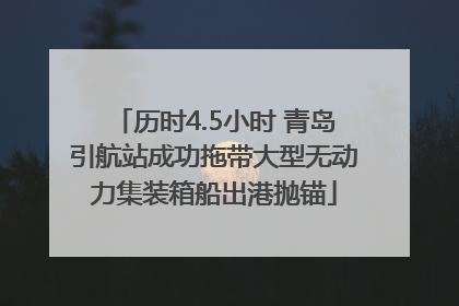 历时4.5小时 青岛引航站成功拖带大型无动力集装箱船出港抛锚